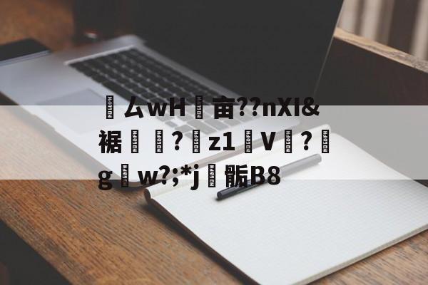 鸏ㄙwH墋亩??nXI&裾纎?菋z1媑V餟?g呄w?;*j▊骺B8的简单介绍 鸏ㄙwH墋亩??nXI&裾纎?菋z1媑V餟?g呄w?;*j▊骺B8的简单介绍