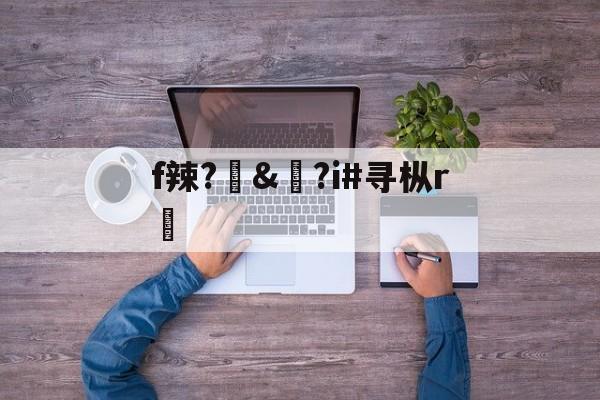 ayx-f辣?訬&amp;?i#寻枞r紎(寻艾app官方下载最新20)