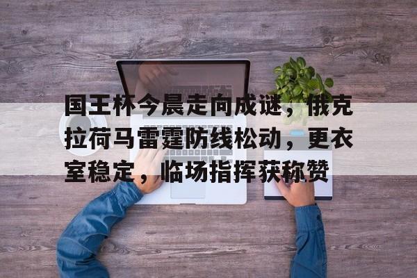 爱游戏-国王杯今晨走向成谜，俄克拉荷马雷霆防线松动，更衣室稳定，临场指挥获称赞的简单介绍